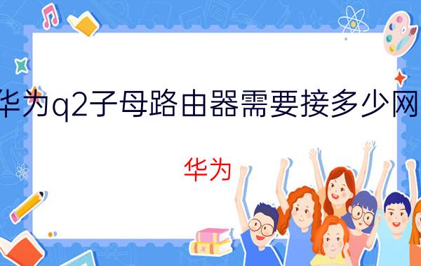 华为q2子母路由器需要接多少网线 华为 q2PRO 连接光猫Wifi？